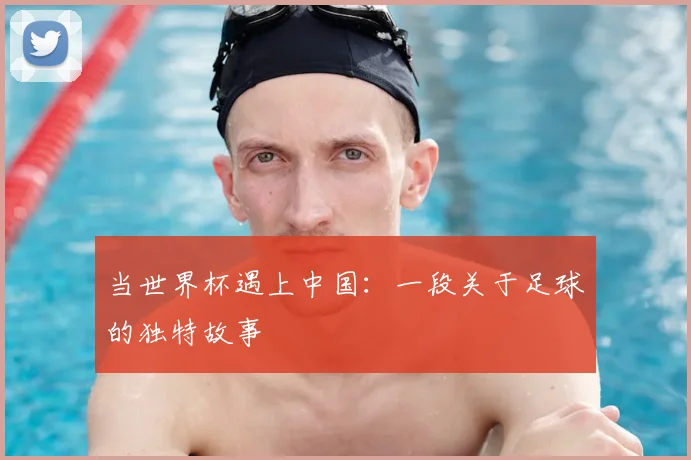 当世界杯遇上中国：一段关于足球的独特故事