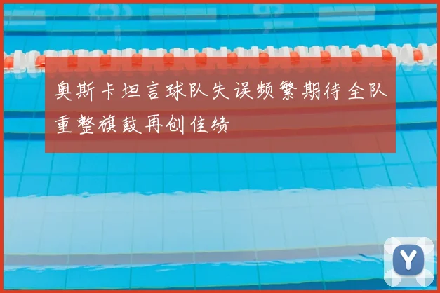 奥斯卡坦言球队失误频繁期待全队重整旗鼓再创佳绩