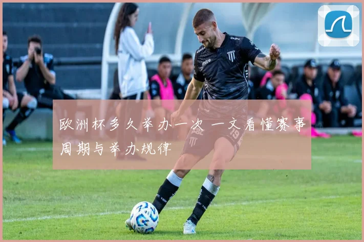 欧洲杯多久举办一次 一文看懂赛事周期与举办规律
