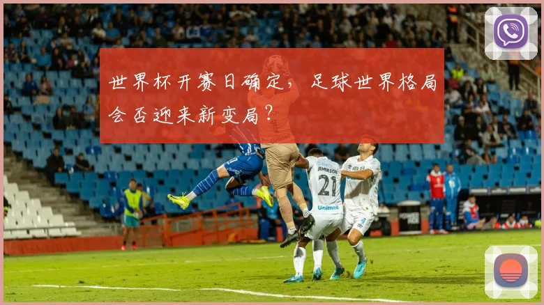 世界杯开赛日确定,足球世界格局会否迎来新变局?