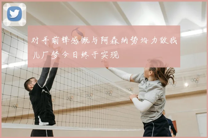 对手前锋感慨与阿森纳势均力敌我儿厂梦今日终于实现