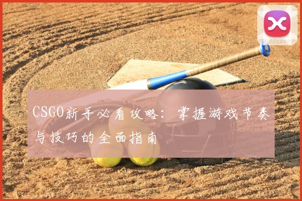 CSGO新手必看攻略：掌握游戏节奏与技巧的全面指南