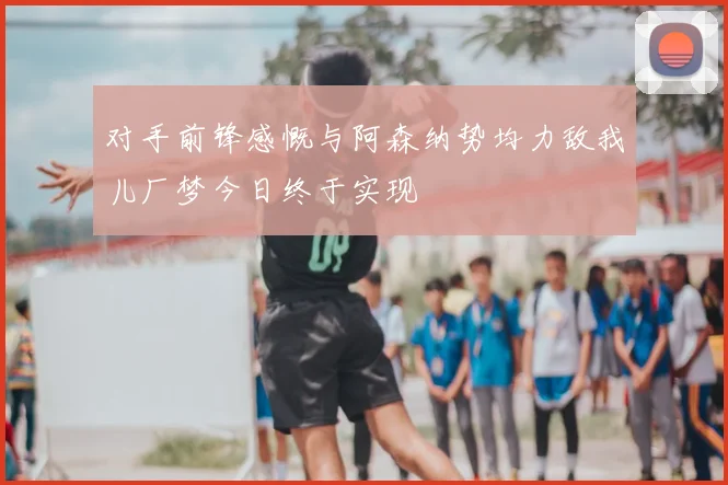 对手前锋感慨与阿森纳势均力敌我儿厂梦今日终于实现