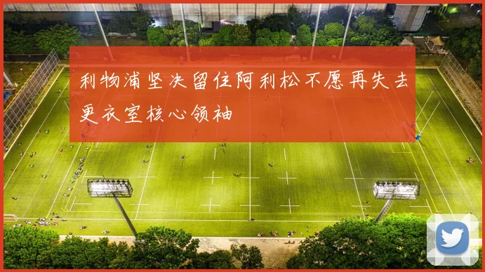 利物浦坚决留住阿利松不愿再失去更衣室核心领袖