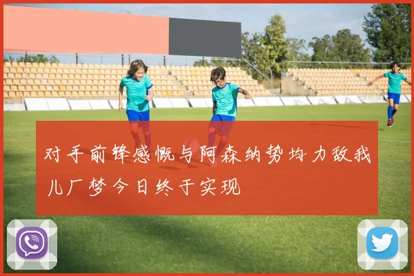 对手前锋感慨与阿森纳势均力敌我儿厂梦今日终于实现