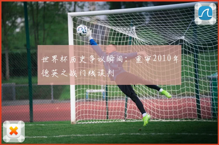 世界杯历史争议瞬间：重审2010年德英之战门线误判