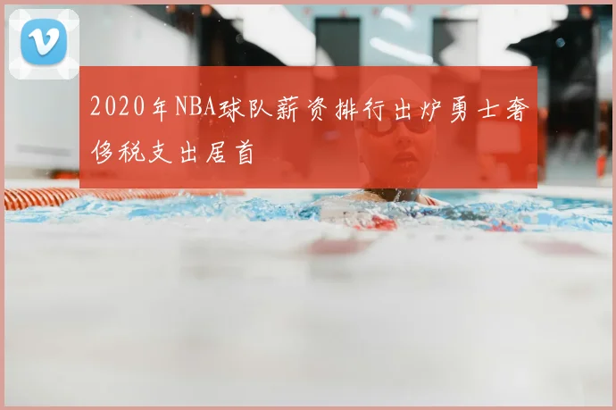 2020年NBA球队薪资排行出炉勇士奢侈税支出居首