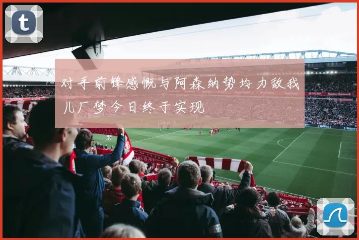 对手前锋感慨与阿森纳势均力敌我儿厂梦今日终于实现