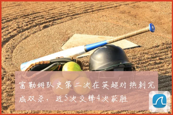 富勒姆队史第二次在英超对热刺完成双杀,近5次交锋4次获胜