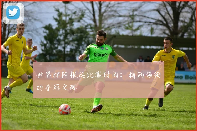 世界杯阿根廷比赛时间：梅西领衔的夺冠之路