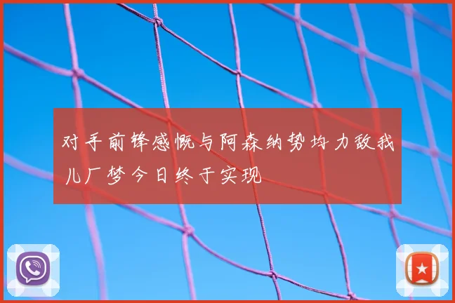 对手前锋感慨与阿森纳势均力敌我儿厂梦今日终于实现