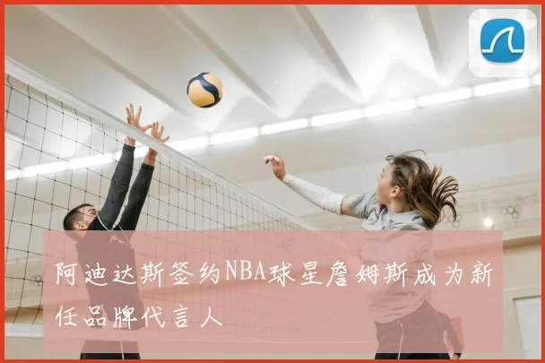 阿迪达斯签约NBA球星詹姆斯成为新任品牌代言人