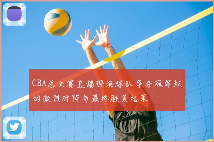 CBA总决赛直播现场球队争夺冠军权的激烈对阵与最终胜负结果