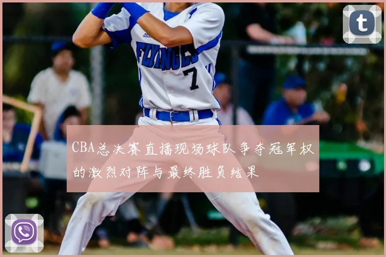 CBA总决赛直播现场球队争夺冠军权的激烈对阵与最终胜负结果