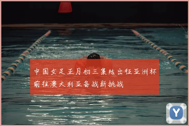 中国女足正月初三集结出征亚洲杯前往澳大利亚备战新挑战