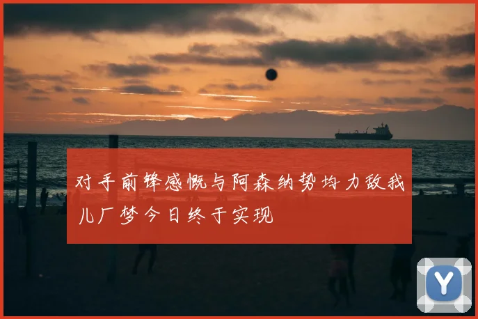 对手前锋感慨与阿森纳势均力敌我儿厂梦今日终于实现