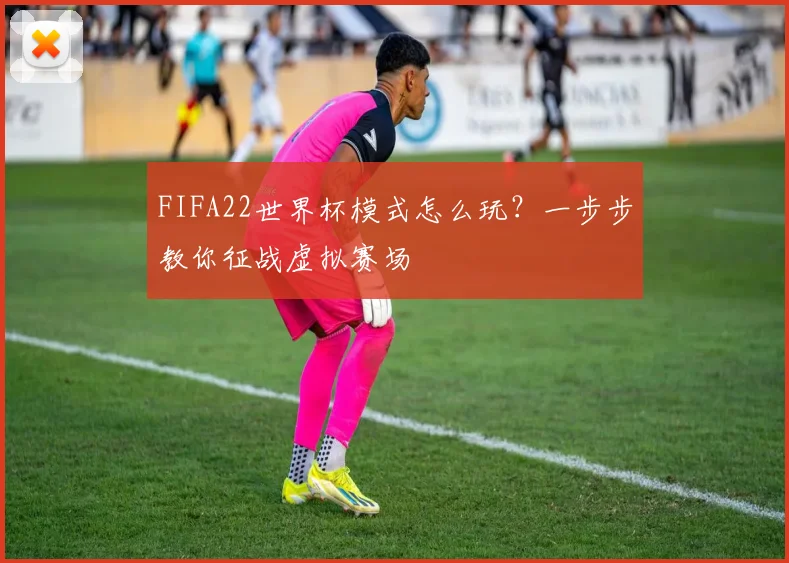 FIFA22世界杯模式怎么玩？一步步教你征战虚拟赛场