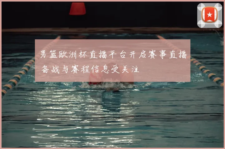 男篮欧洲杯直播平台开启赛事直播 备战与赛程信息受关注