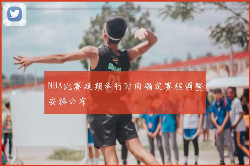 NBA比赛延期举行时间确定赛程调整安排公布