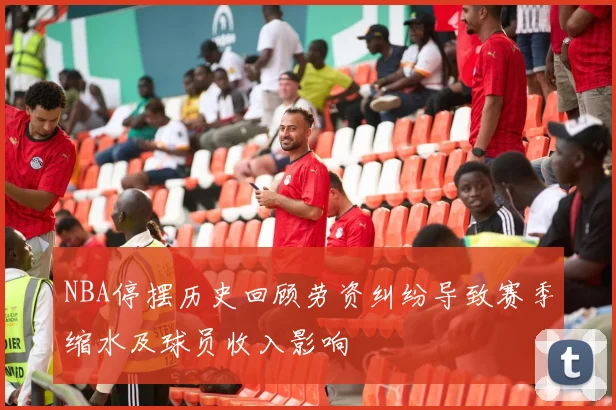 NBA停摆历史回顾劳资纠纷导致赛季缩水及球员收入影响
