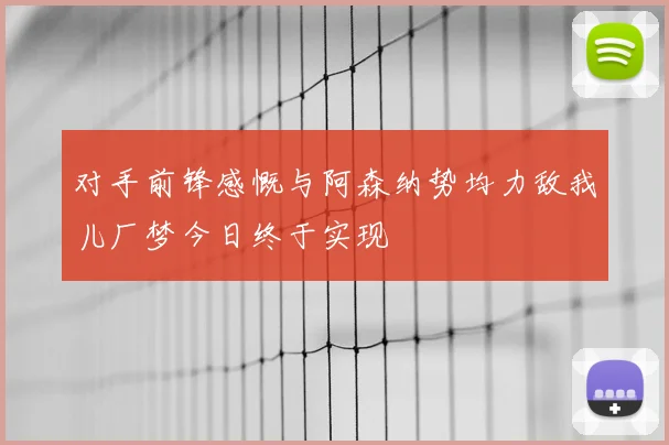 对手前锋感慨与阿森纳势均力敌我儿厂梦今日终于实现