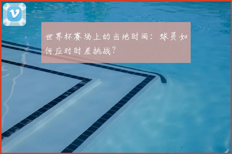 世界杯赛场上的当地时间：球员如何应对时差挑战？