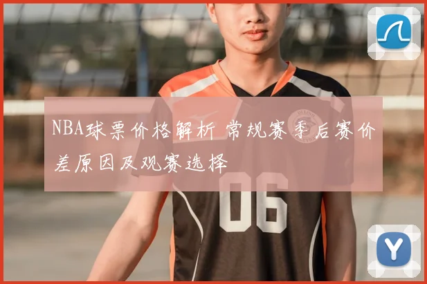 NBA球票价格解析 常规赛季后赛价差原因及观赛选择