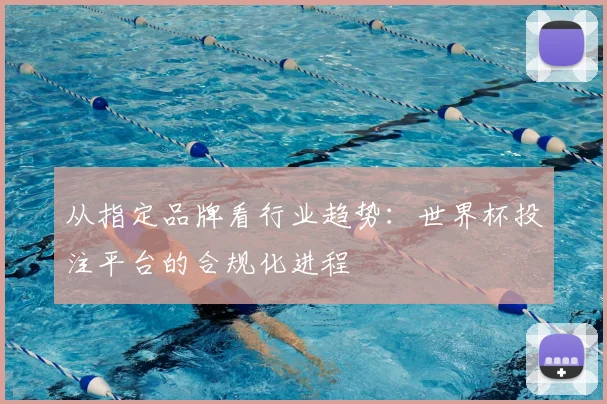 从指定品牌看行业趋势：世界杯投注平台的合规化进程