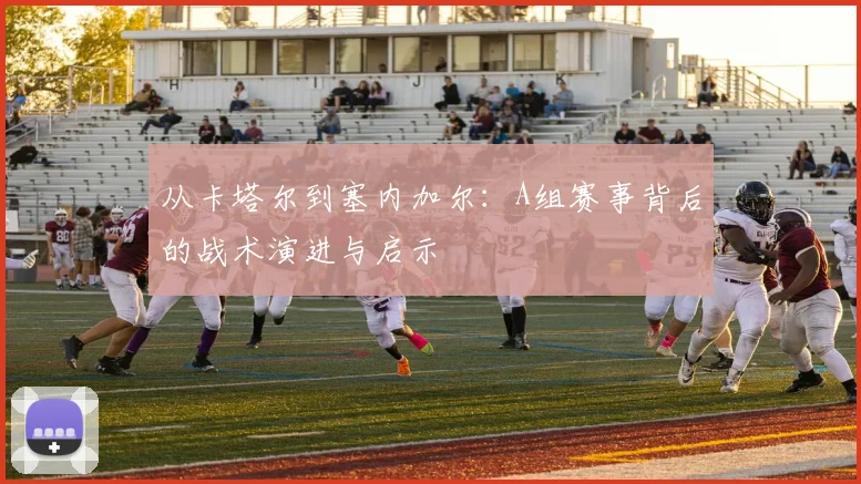 从卡塔尔到塞内加尔:A组赛事背后的战术演进与启示
