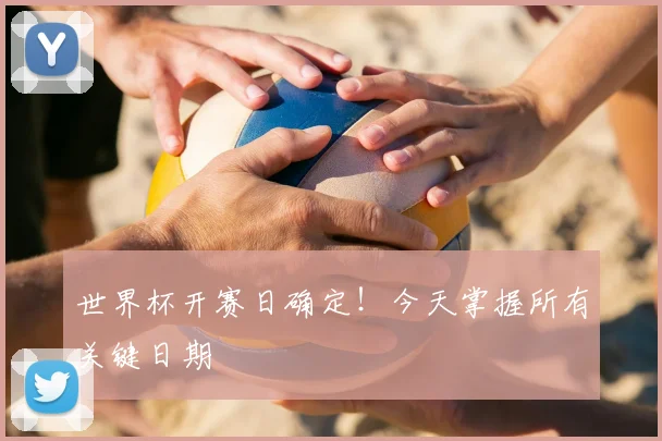 世界杯开赛日确定！今天掌握所有关键日期