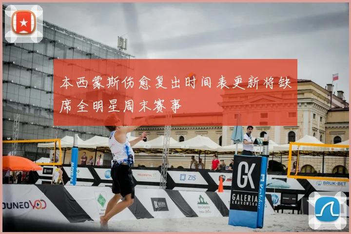 本西蒙斯伤愈复出时间表更新将缺席全明星周末赛事