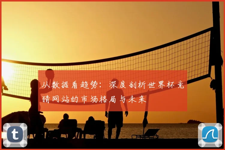 从数据看趋势:深度剖析世界杯竞猜网站的市场格局与未来