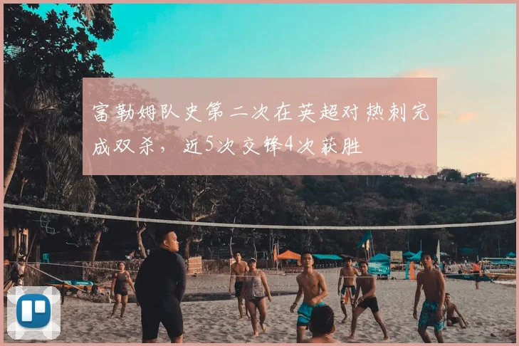 富勒姆队史第二次在英超对热刺完成双杀，近5次交锋4次获胜