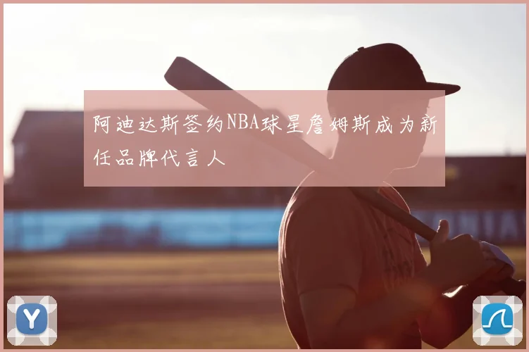 阿迪达斯签约NBA球星詹姆斯成为新任品牌代言人
