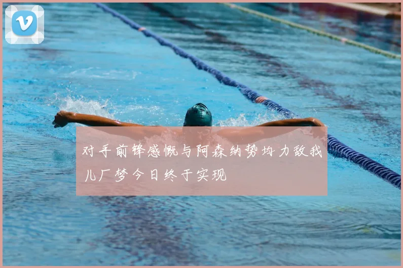 对手前锋感慨与阿森纳势均力敌我儿厂梦今日终于实现