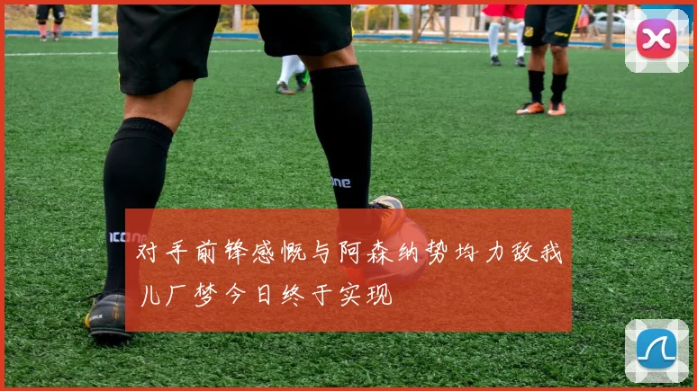对手前锋感慨与阿森纳势均力敌我儿厂梦今日终于实现