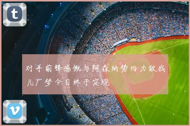 对手前锋感慨与阿森纳势均力敌我儿厂梦今日终于实现