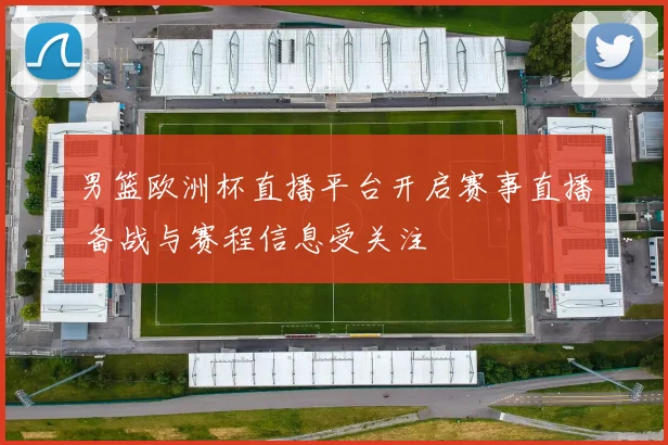 男篮欧洲杯直播平台开启赛事直播 备战与赛程信息受关注