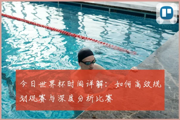 今日世界杯时间详解：如何高效规划观赛与深度分析比赛
