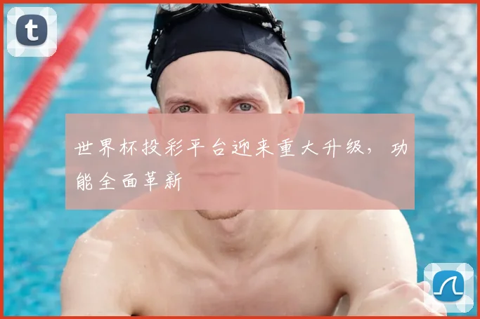 世界杯投彩平台迎来重大升级，功能全面革新