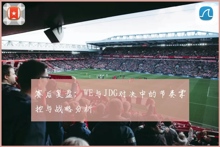赛后复盘：WE与JDG对决中的节奏掌控与战略分析