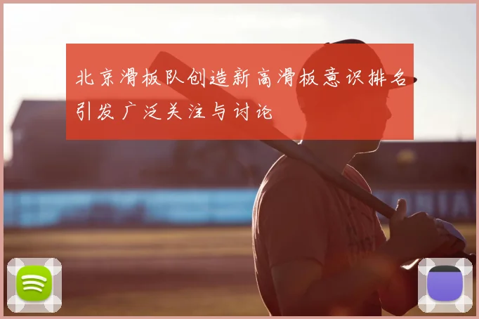 北京滑板队创造新高滑板意识排名引发广泛关注与讨论