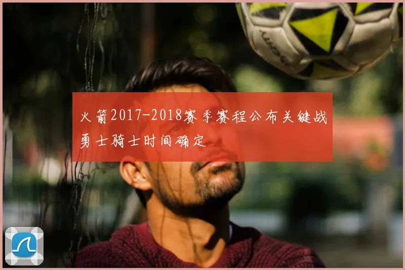 火箭2017-2018赛季赛程公布关键战勇士骑士时间确定