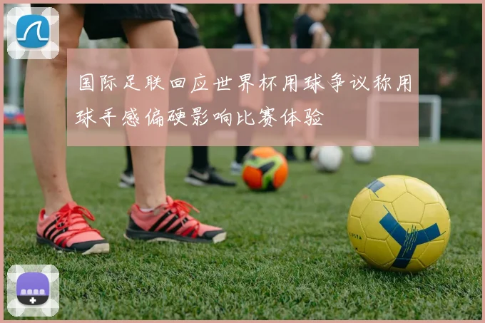国际足联回应世界杯用球争议称用球手感偏硬影响比赛体验