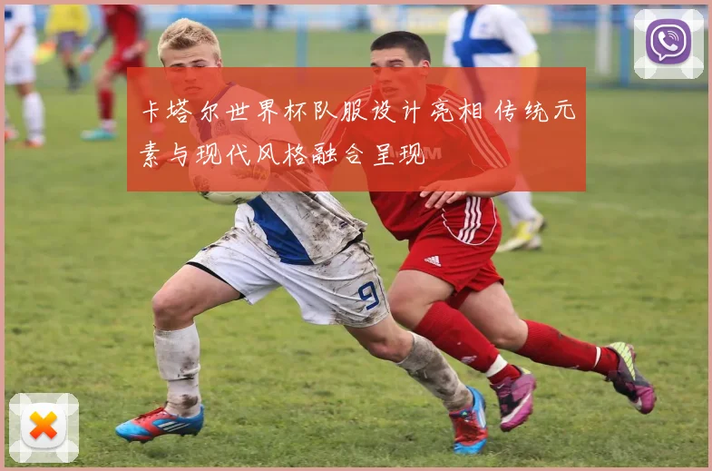 卡塔尔世界杯队服设计亮相 传统元素与现代风格融合呈现