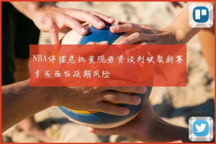 NBA停摆危机重现劳资谈判破裂新赛季或面临延期风险