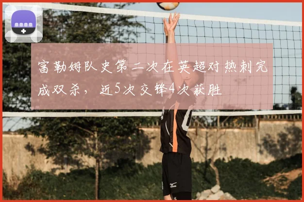 富勒姆队史第二次在英超对热刺完成双杀,近5次交锋4次获胜