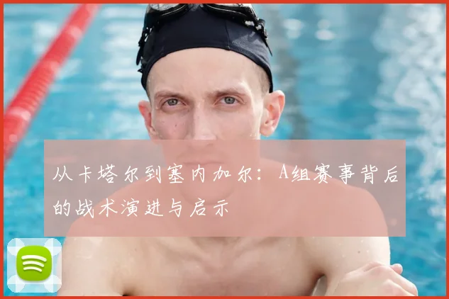 从卡塔尔到塞内加尔：A组赛事背后的战术演进与启示