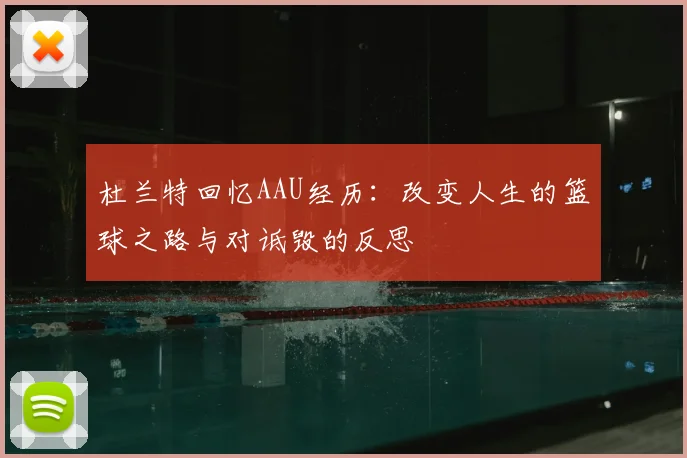 杜兰特回忆AAU经历:改变人生的篮球之路与对诋毁的反思
