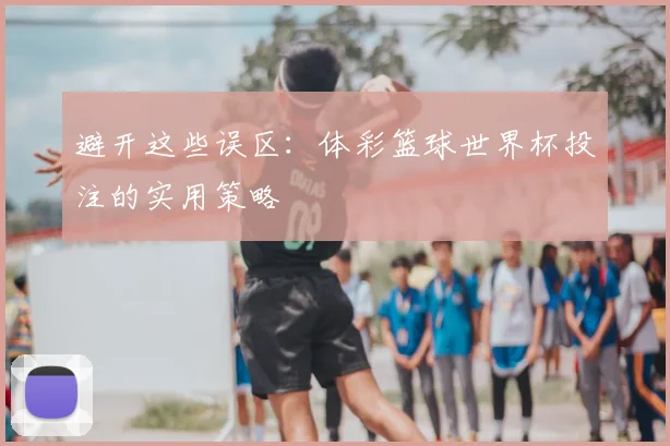 避开这些误区：体彩篮球世界杯投注的实用策略